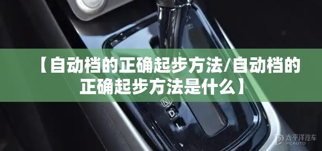 【自动档的正确起步方法/自动档的正确起步方法是什么】