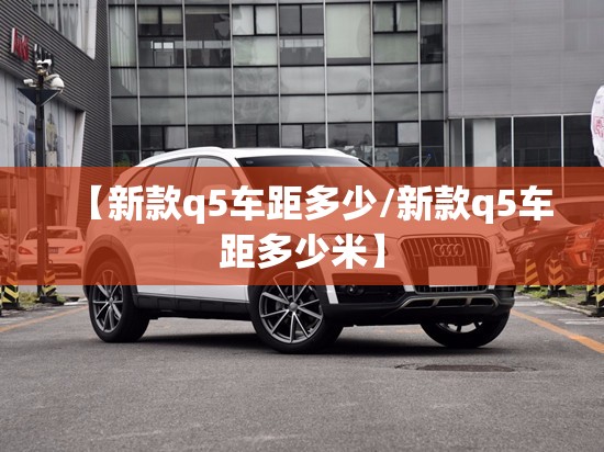【新款q5车距多少/新款q5车距多少米】