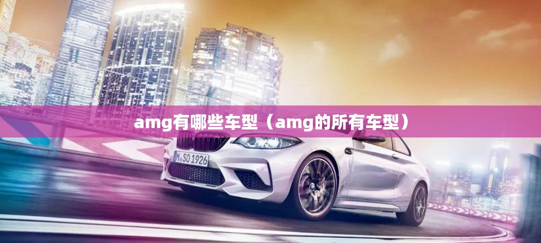 amg有哪些车型（amg的所有车型）
