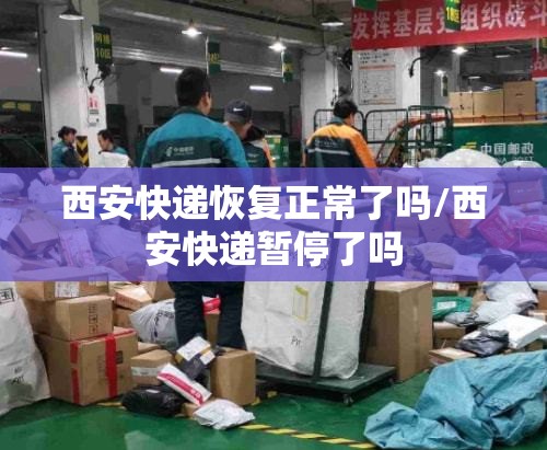 西安快递恢复正常了吗/西安快递暂停了吗