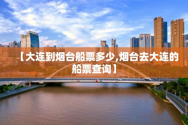【大连到烟台船票多少,烟台去大连的船票查询】