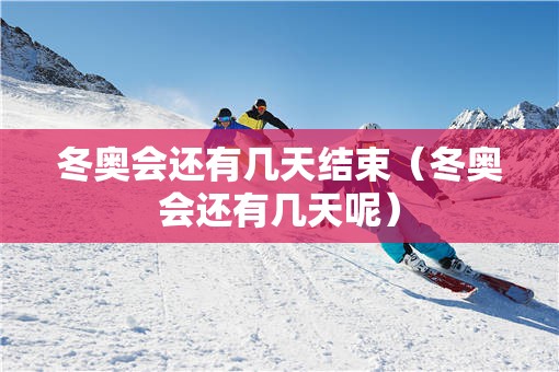 冬奥会还有几天结束（冬奥会还有几天呢）