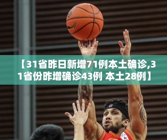 【31省昨日新增71例本土确诊,31省份昨增确诊43例 本土28例】