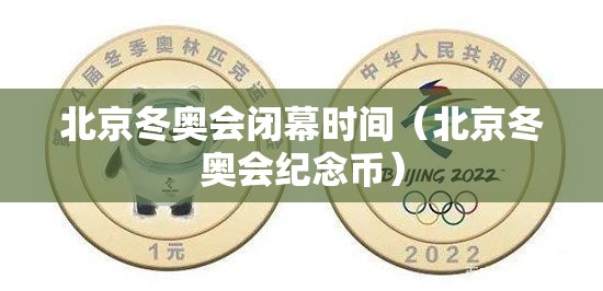 北京冬奥会闭幕时间（北京冬奥会纪念币）