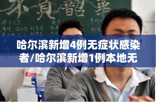 哈尔滨新增4例无症状感染者/哈尔滨新增1例本地无症状