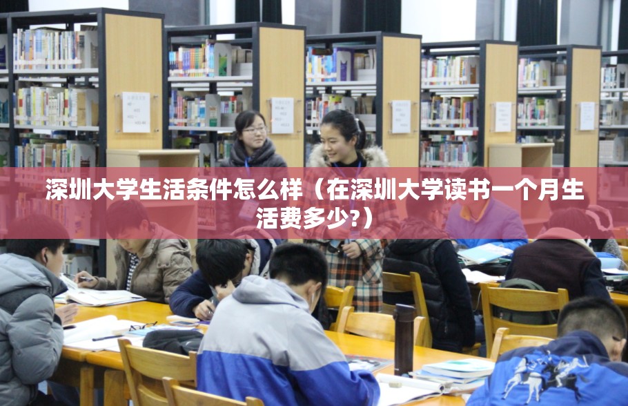 深圳大学生活条件怎么样（在深圳大学读书一个月生活费多少?）