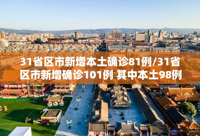 31省区市新增本土确诊81例/31省区市新增确诊101例 其中本土98例
