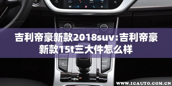 吉利帝豪新款2018suv:吉利帝豪新款15t三大件怎么样