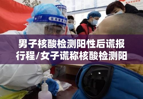 男子核酸检测阳性后谎报行程/女子谎称核酸检测阳性被拘7日