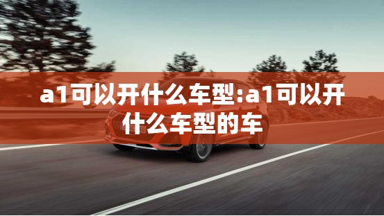 a1可以开什么车型:a1可以开什么车型的车