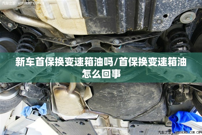 新车首保换变速箱油吗/首保换变速箱油怎么回事