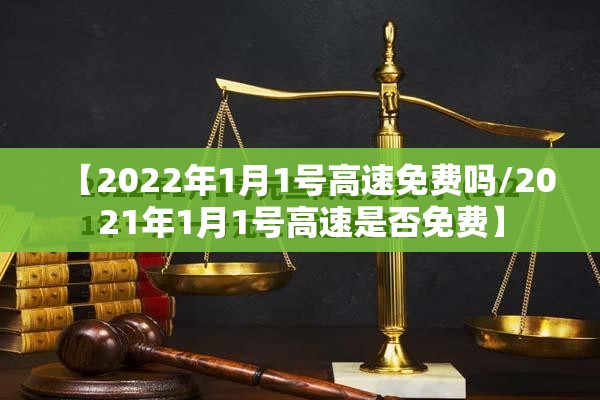 【2022年1月1号高速免费吗/2021年1月1号高速是否免费】