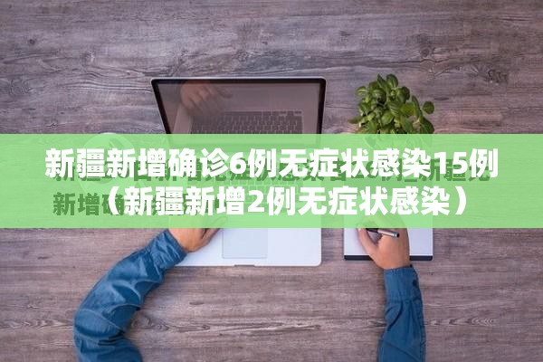 新疆新增确诊6例无症状感染15例（新疆新增2例无症状感染）