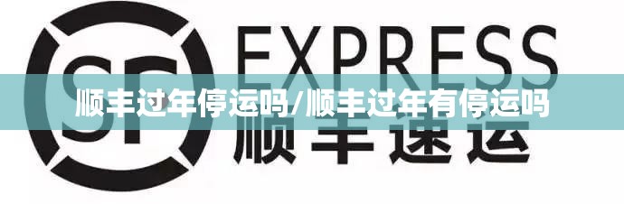 顺丰过年停运吗/顺丰过年有停运吗
