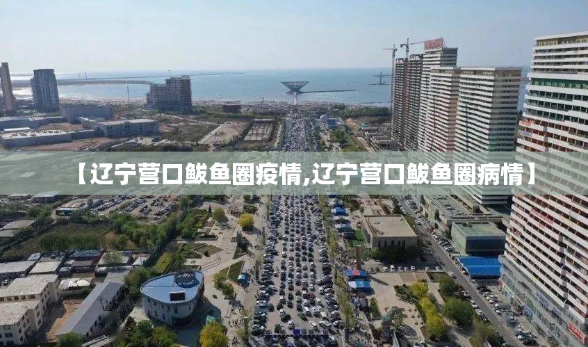 【辽宁营口鲅鱼圈疫情,辽宁营口鲅鱼圈病情】