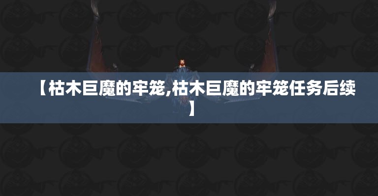 【枯木巨魔的牢笼,枯木巨魔的牢笼任务后续】