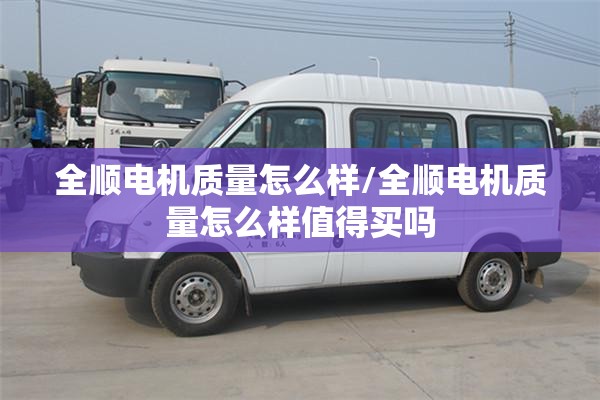 全顺电机质量怎么样/全顺电机质量怎么样值得买吗
