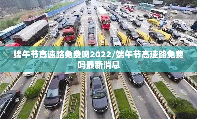 端午节高速路免费吗2022/端午节高速路免费吗最新消息