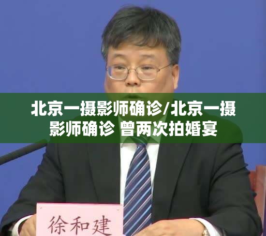 北京一摄影师确诊/北京一摄影师确诊 曾两次拍婚宴