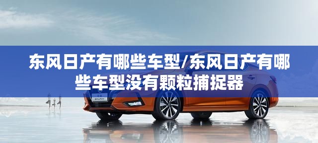 东风日产有哪些车型/东风日产有哪些车型没有颗粒捕捉器