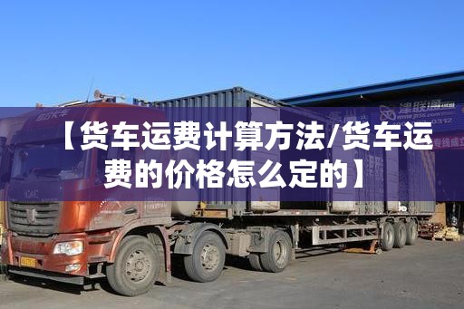 【货车运费计算方法/货车运费的价格怎么定的】