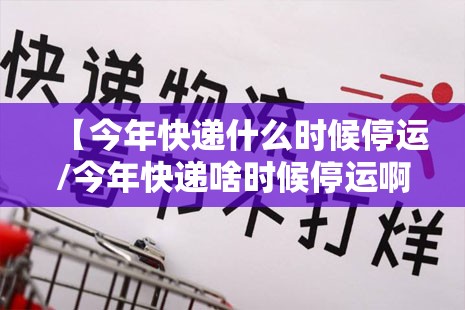 【今年快递什么时候停运/今年快递啥时候停运啊】