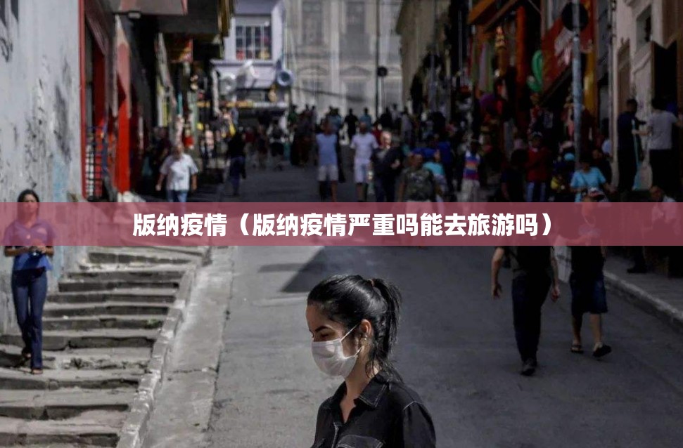 版纳疫情（版纳疫情严重吗能去旅游吗）