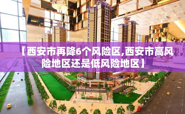 【西安市再降6个风险区,西安市高风险地区还是低风险地区】