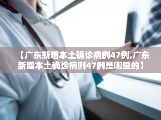 【广东新增本土确诊病例47例,广东新增本土确诊病例47例是哪里的】
