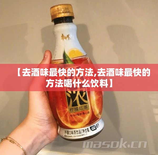 【去酒味最快的方法,去酒味最快的方法喝什么饮料】 【去酒味最快的方法,去酒味最快的方法喝什么饮料】