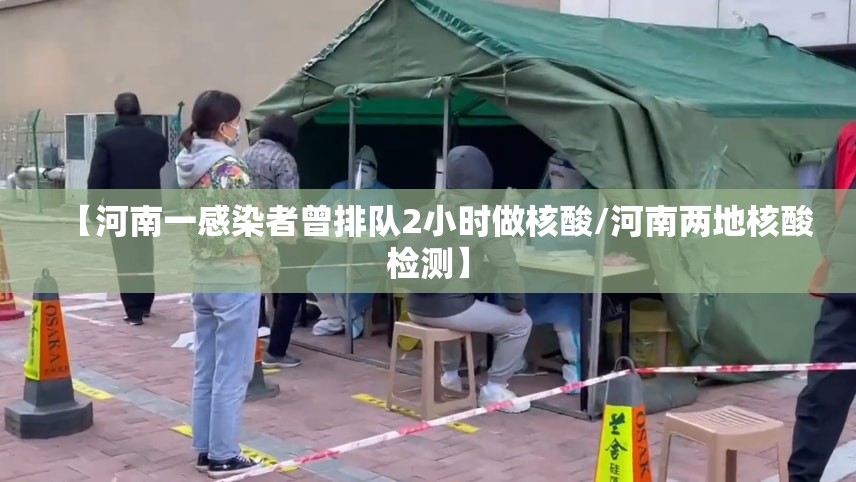 【河南一感染者曾排队2小时做核酸/河南两地核酸检测】