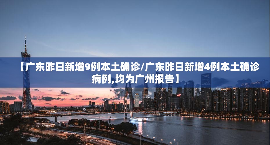 【广东昨日新增9例本土确诊/广东昨日新增4例本土确诊病例,均为广州报告】