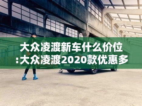 大众凌渡新车什么价位:大众凌渡2020款优惠多少