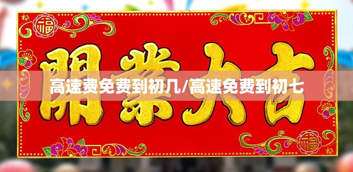 高速费免费到初几/高速免费到初七 高速费免费到初几/高速免费到初七