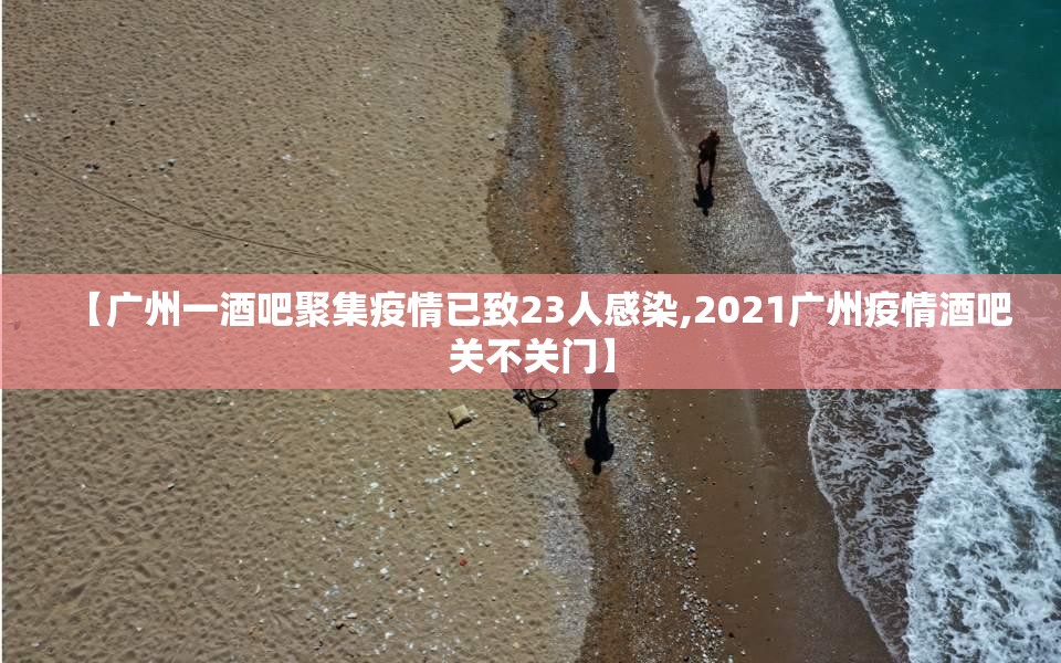 【广州一酒吧聚集疫情已致23人感染,2021广州疫情酒吧关不关门】 【广州一酒吧聚集疫情已致23人感染,2021广州疫情酒吧关不关门】