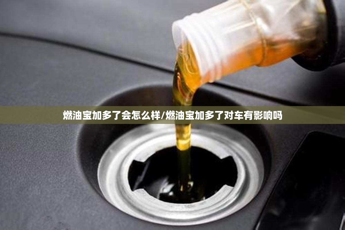 燃油宝加多了会怎么样/燃油宝加多了对车有影响吗