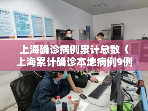 上海确诊病例累计总数(上海累计确诊本地病例9例) 上海确诊病例累计总数(上海累计确诊本地病例9例)