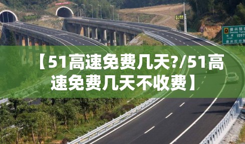 【51高速免费几天?/51高速免费几天不收费】 【51高速免费几天?/51高速免费几天不收费】