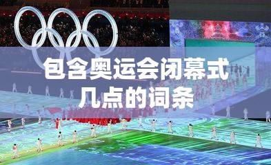包含奥运会闭幕式几点的词条 包含奥运会闭幕式几点的词条