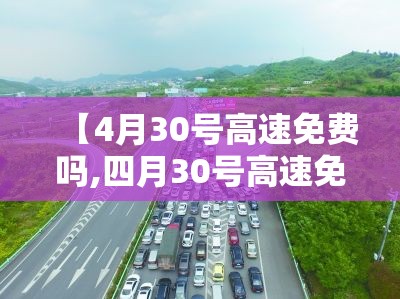 【4月30号高速免费吗,四月30号高速免费么】