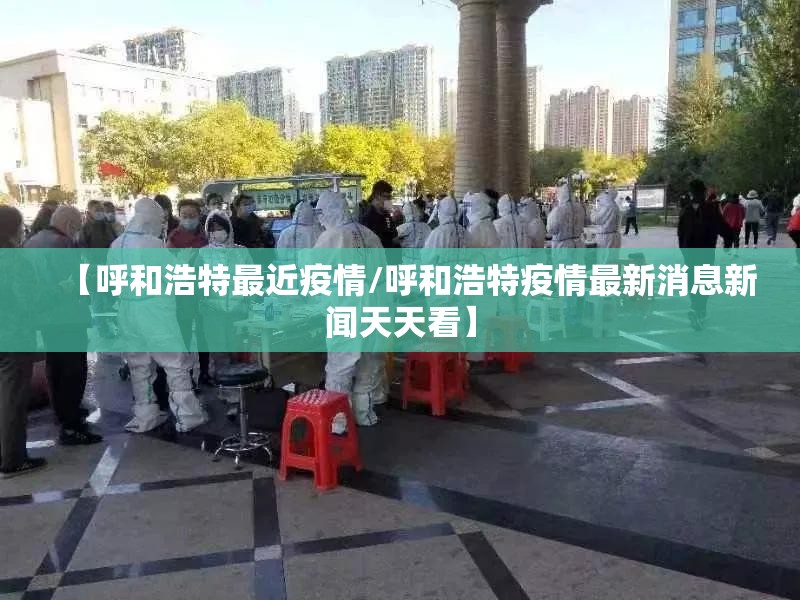 【呼和浩特最近疫情/呼和浩特疫情最新消息新闻天天看】 【呼和浩特最近疫情/呼和浩特疫情最新消息新闻天天看】