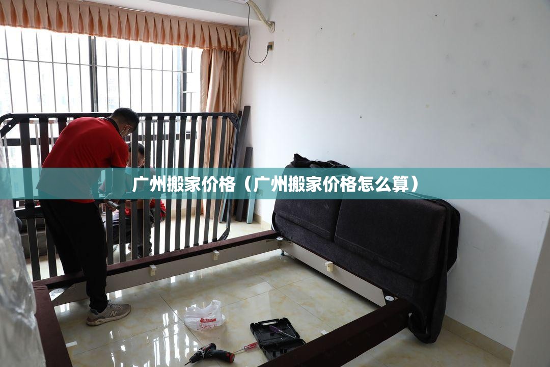 广州搬家价格（广州搬家价格怎么算）