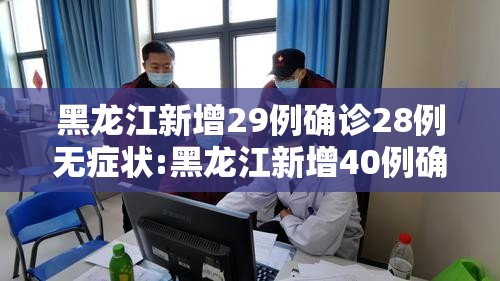 黑龙江新增29例确诊28例无症状:黑龙江新增40例确诊 50例无症状