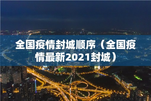 全国疫情封城顺序(全国疫情最新2021封城) 全国疫情封城顺序(全国疫情最新2021封城)