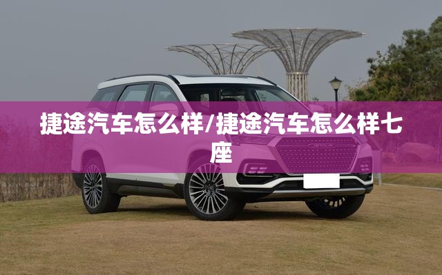 捷途汽车怎么样/捷途汽车怎么样七座