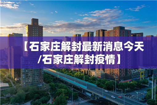 【石家庄解封最新消息今天/石家庄解封疫情】