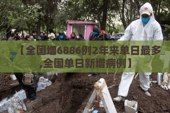 【全国增6886例2年来单日最多,全国单日新增病例】