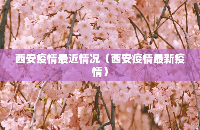 西安疫情最近情况(西安疫情最新疫情) 西安疫情最近情况(西安疫情最新疫情)