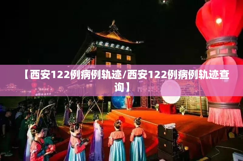 【西安122例病例轨迹/西安122例病例轨迹查询】