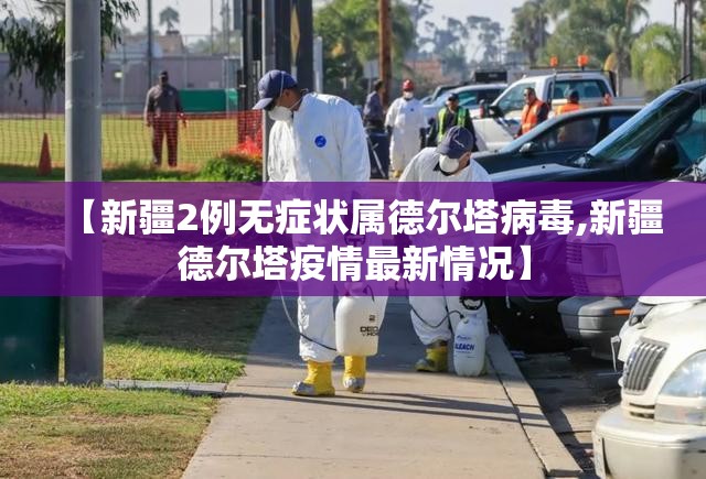 【新疆2例无症状属德尔塔病毒,新疆德尔塔疫情最新情况】
